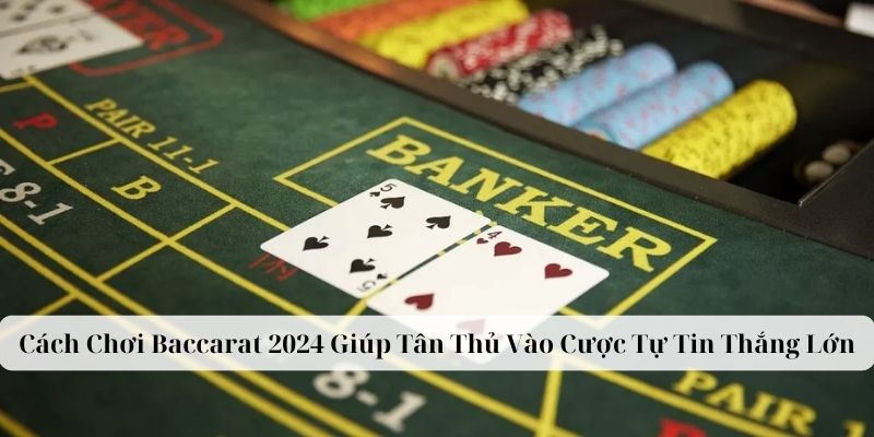 Cách Chơi Baccarat 2024 Giúp Tân Thủ Vào Cược Tự Tin Thắng Lớn